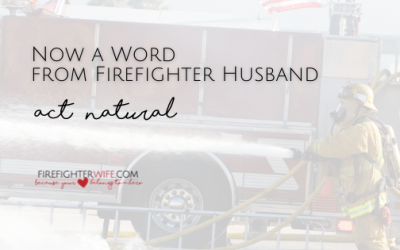 Now a Word from Firefighter Husband – “Act Natural”
