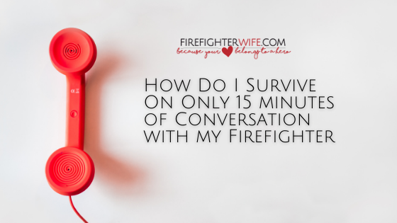 How Do I Survive On Only 15 minutes of Conversation with my Firefighter Each Day?